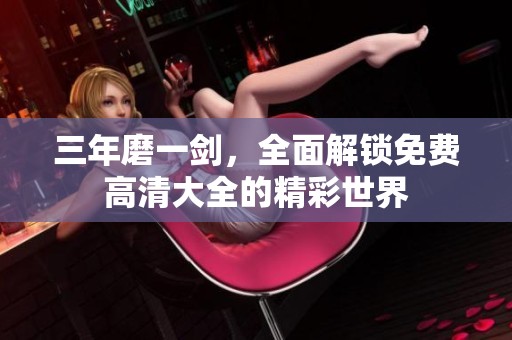 三年磨一剑，全面解锁免费高清大全的精彩世界