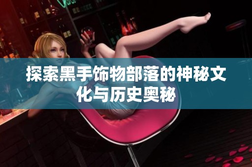 探索黑手饰物部落的神秘文化与历史奥秘