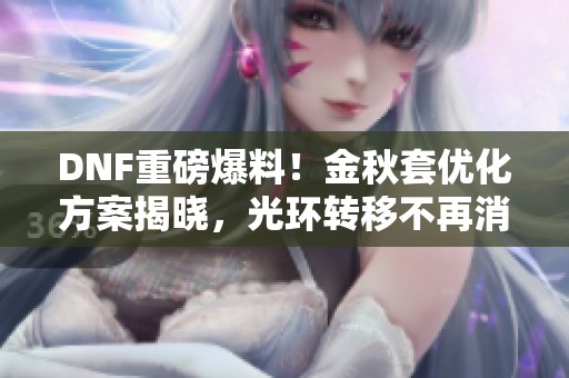 DNF重磅爆料！金秋套优化方案揭晓，光环转移不再消失材料减半