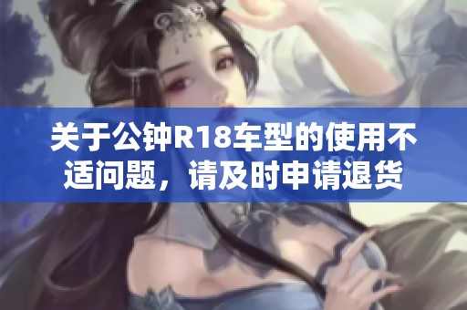 关于公钟R18车型的使用不适问题，请及时申请退货