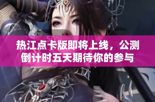热江点卡版即将上线，公测倒计时五天期待你的参与
