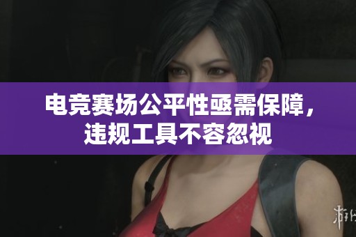 电竞赛场公平性亟需保障，违规工具不容忽视