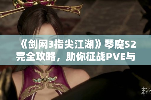 《剑网3指尖江湖》琴魔S2完全攻略，助你征战PVE与PVP领域