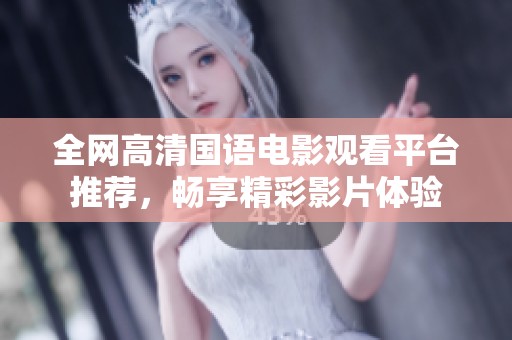 全网高清国语电影观看平台推荐，畅享精彩影片体验
