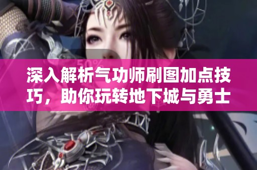 深入解析气功师刷图加点技巧，助你玩转地下城与勇士！