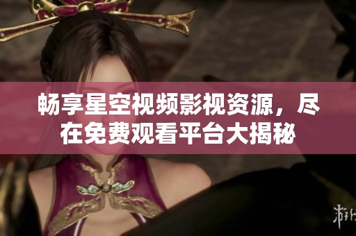 畅享星空视频影视资源，尽在免费观看平台大揭秘