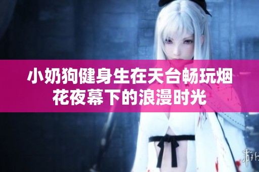 小奶狗健身生在天台畅玩烟花夜幕下的浪漫时光
