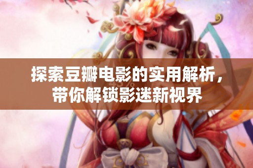探索豆瓣电影的实用解析，带你解锁影迷新视界