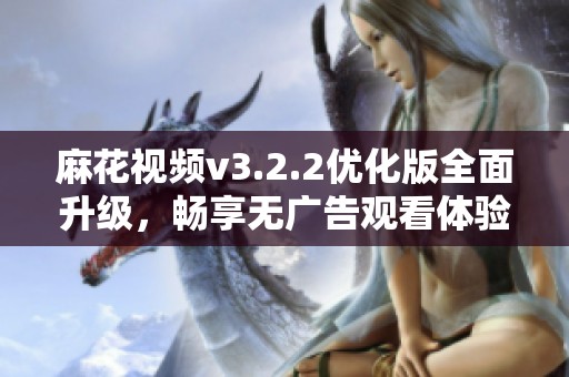 麻花视频v3.2.2优化版全面升级，畅享无广告观看体验