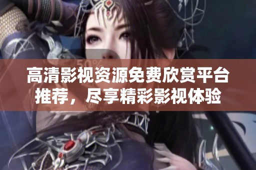 高清影视资源免费欣赏平台推荐，尽享精彩影视体验