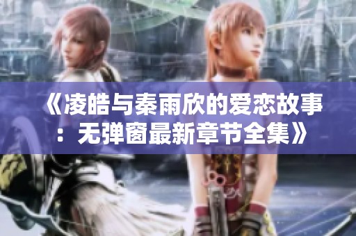 《凌皓与秦雨欣的爱恋故事：无弹窗最新章节全集》