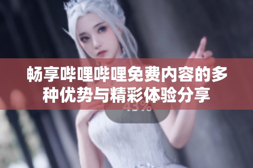 畅享哔哩哔哩免费内容的多种优势与精彩体验分享