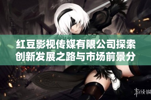 红豆影视传媒有限公司探索创新发展之路与市场前景分析
