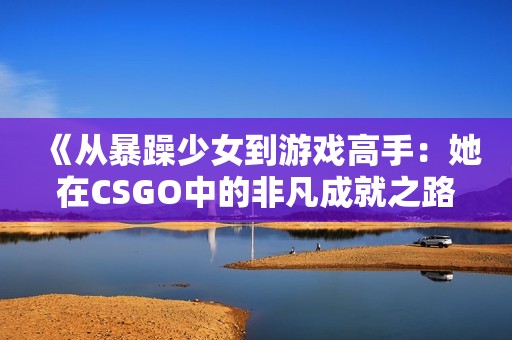 《从暴躁少女到游戏高手：她在CSGO中的非凡成就之路》
