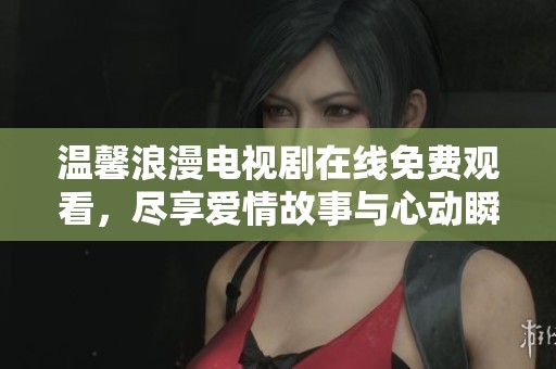 温馨浪漫电视剧在线免费观看，尽享爱情故事与心动瞬间