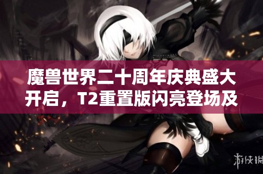 魔兽世界二十周年庆典盛大开启，T2重置版闪亮登场及蓝色奥的灰烬回归