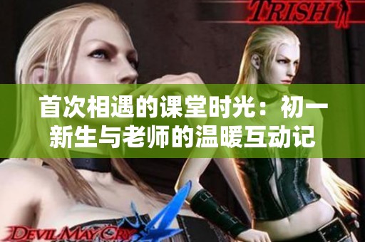 首次相遇的课堂时光：初一新生与老师的温暖互动记