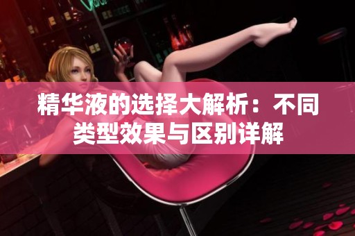 精华液的选择大解析：不同类型效果与区别详解