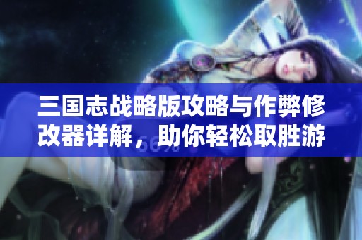 三国志战略版攻略与作弊修改器详解，助你轻松取胜游戏！