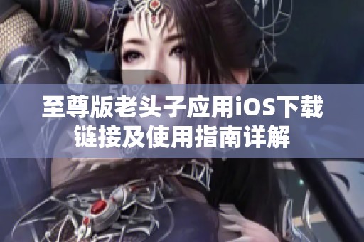 至尊版老头子应用iOS下载链接及使用指南详解