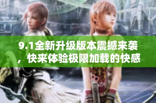 9.1全新升级版本震撼来袭，快来体验极限加载的快感！