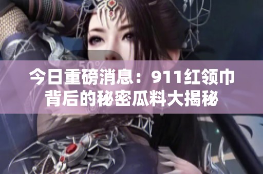 今日重磅消息：911红领巾背后的秘密瓜料大揭秘