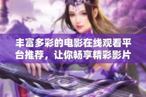丰富多彩的电影在线观看平台推荐，让你畅享精彩影片