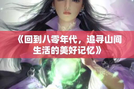 《回到八零年代，追寻山间生活的美好记忆》