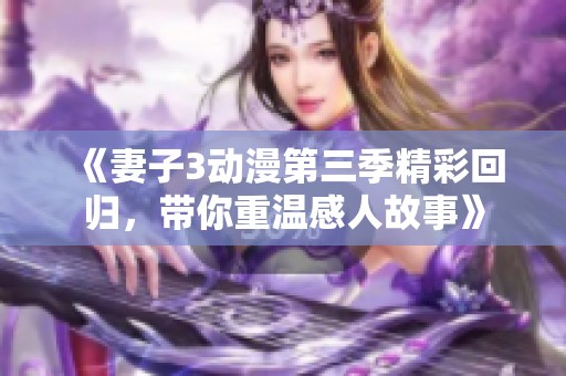《妻子3动漫第三季精彩回归，带你重温感人故事》