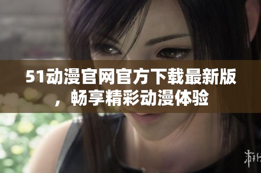 51动漫官网官方下载最新版，畅享精彩动漫体验