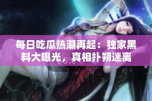 每日吃瓜热潮再起：独家黑料大曝光，真相扑朔迷离