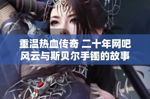 重温热血传奇 二十年网吧风云与斯贝尔手镯的故事