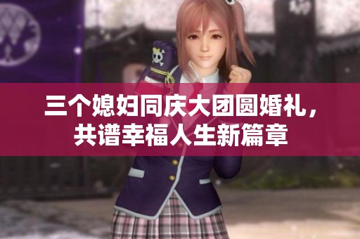 三个媳妇同庆大团圆婚礼，共谱幸福人生新篇章
