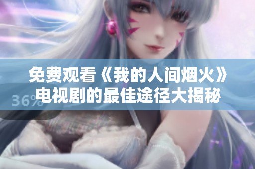 免费观看《我的人间烟火》电视剧的最佳途径大揭秘