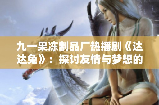 九一果冻制品厂热播剧《达达兔》：探讨友情与梦想的温情故事
