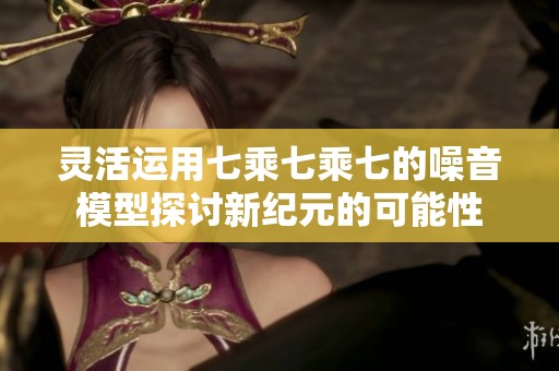 灵活运用七乘七乘七的噪音模型探讨新纪元的可能性