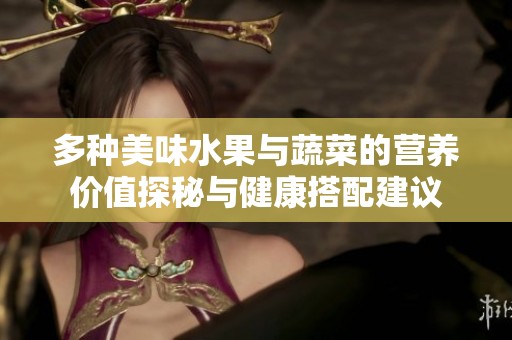 多种美味水果与蔬菜的营养价值探秘与健康搭配建议