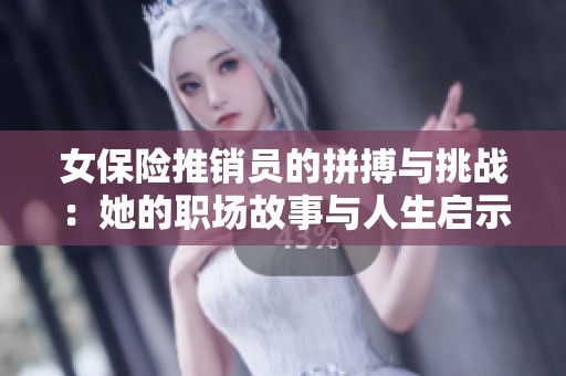 女保险推销员的拼搏与挑战：她的职场故事与人生启示