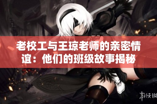 老校工与王琼老师的亲密情谊：他们的班级故事揭秘