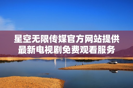 星空无限传媒官方网站提供最新电视剧免费观看服务