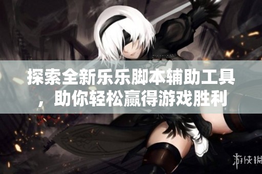 探索全新乐乐脚本辅助工具，助你轻松赢得游戏胜利
