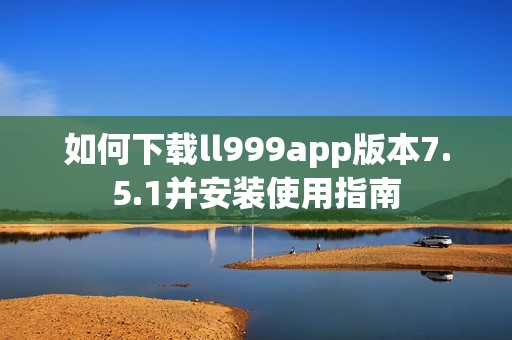 如何下载ll999app版本7.5.1并安装使用指南