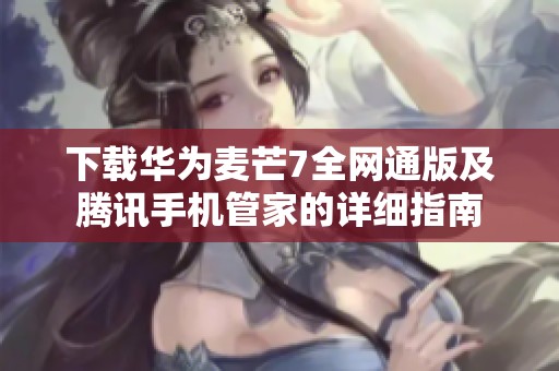 下载华为麦芒7全网通版及腾讯手机管家的详细指南