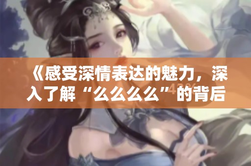 《感受深情表达的魅力，深入了解“么么么么”的背后故事》