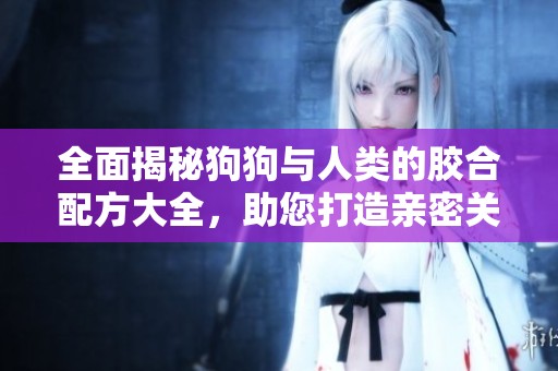 全面揭秘狗狗与人类的胶合配方大全，助您打造亲密关系