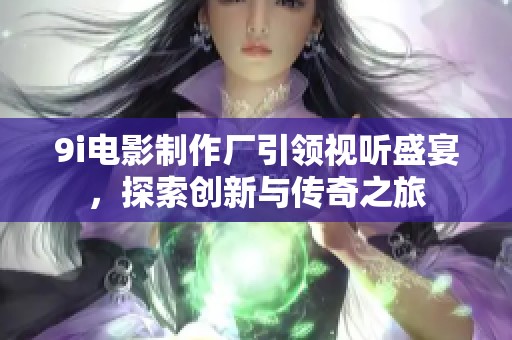 9i电影制作厂引领视听盛宴，探索创新与传奇之旅