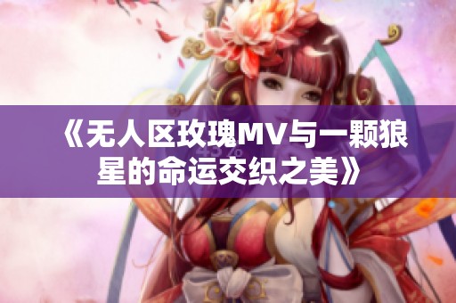 《无人区玫瑰MV与一颗狼星的命运交织之美》