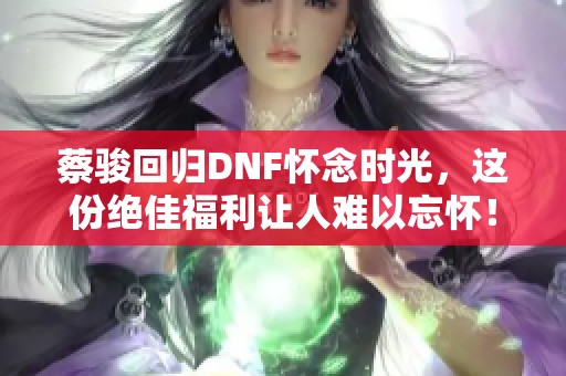 蔡骏回归DNF怀念时光，这份绝佳福利让人难以忘怀！