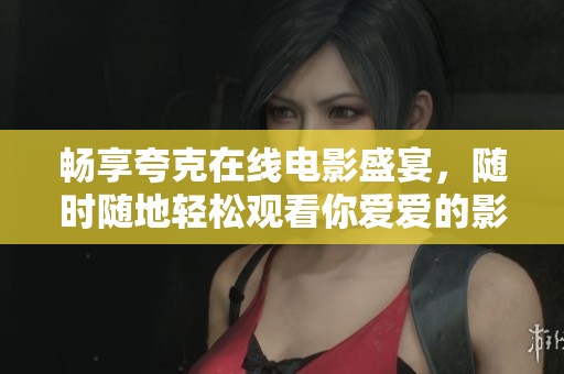 畅享夸克在线电影盛宴，随时随地轻松观看你爱爱的影片
