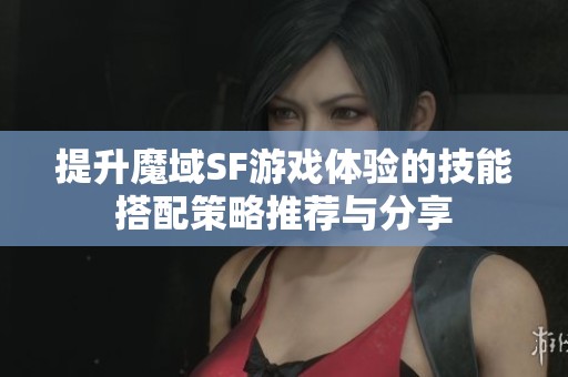 提升魔域SF游戏体验的技能搭配策略推荐与分享